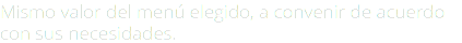 Mismo valor del menú elegido, a convenir de acuerdo con sus necesidades.