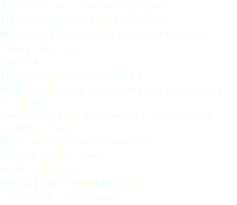 Jugos Naturales, agua mineral y bebidas Espumante, Aperol spritz y Ramazzoti Pisco sour y Durazno sour (elaboración propia) Sangria de la casa Gin Tonic Piña colada (elaboración propia) Mojito tradicional y sabores (Mango y frutilla) con y sin alcohol Vino reserva Taraca(Carmenere, Cabernet Savg y Sauvignon Blanc) Pisco alto del Carmen o Mistral 35º Ron habana club 3 anos Vodka Stolichnaya Whisky Johnnie Walker Red Label Café Filtrado, té e infusiones